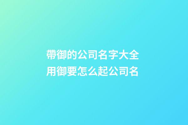 帶御的公司名字大全 用御要怎么起公司名-第1張-公司起名-玄機派